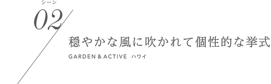 シーン02/穏やかな風に吹かれて個性的な挙式 GARDEN&ACTIVE ハワイ