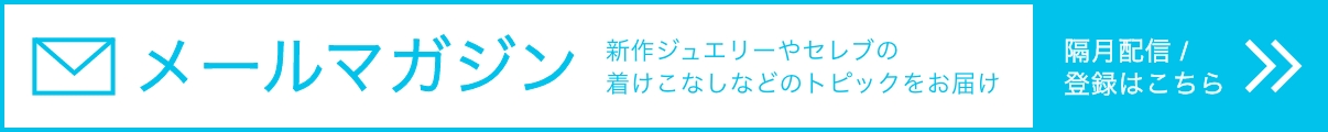 メールマガジン 新作ジュエリーやセレブの着けこなしなどのトピックをお届け 隔月配信 / 登録はこちら