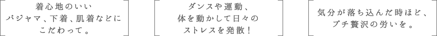 着心地のいいパジャマ、下着、肌着などにこだわって。 | ダンスや運動、体を動かして日々のストレスを発散! | 気分が落ち込んだ時ほど、プチ贅沢の労いを。