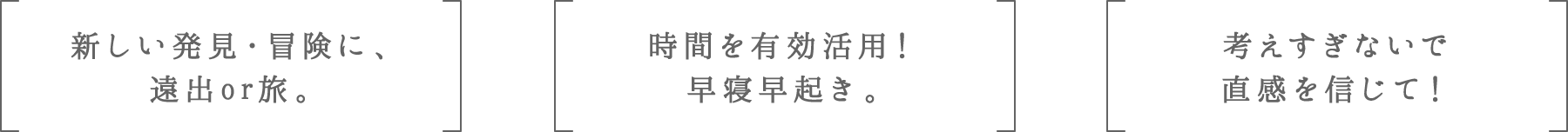新しい発見・冒険に、遠出or旅。 | 時間を有効活用!早寝早起き。 | 考えすぎないで直感を信じて!
