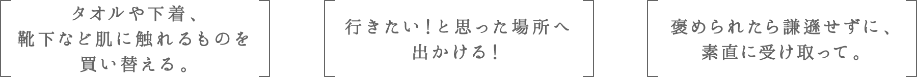 タオルや下着、靴下など肌に触れるものを買い替える。 | 行きたい!と思った場所へ出かける! | 褒められたら謙遜せずに、素直に受け取って。
