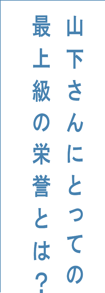 山下さんにとっての最上級の栄誉とは?
