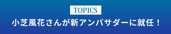 [TOPICS]小芝風花さんが新アンバサダーに就任！